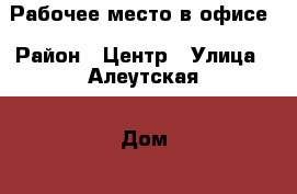 Рабочее место в офисе › Район ­ Центр › Улица ­ Алеутская › Дом ­ 51 › Общая площадь ­ 13 › Цена ­ 12 200 - Приморский край, Владивосток г. Недвижимость » Помещения аренда   
